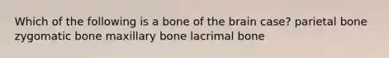 Which of the following is a bone of the brain case? parietal bone zygomatic bone maxillary bone lacrimal bone