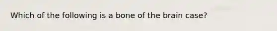 Which of the following is a bone of the brain case?