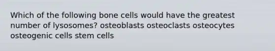 Which of the following bone cells would have the greatest number of lysosomes? osteoblasts osteoclasts osteocytes osteogenic cells stem cells