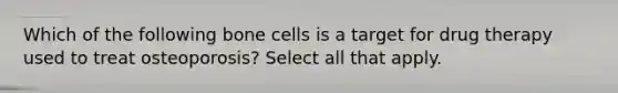 Which of the following bone cells is a target for drug therapy used to treat osteoporosis? Select all that apply.