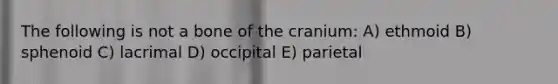 The following is not a bone of the cranium: A) ethmoid B) sphenoid C) lacrimal D) occipital E) parietal