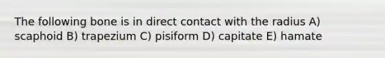 The following bone is in direct contact with the radius A) scaphoid B) trapezium C) pisiform D) capitate E) hamate