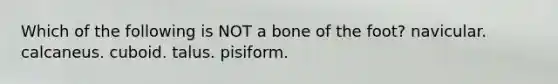 Which of the following is NOT a bone of the foot? navicular. calcaneus. cuboid. talus. pisiform.