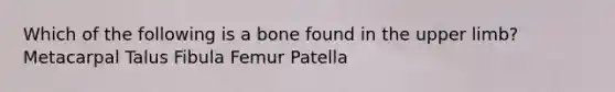 Which of the following is a bone found in the upper limb? Metacarpal Talus Fibula Femur Patella