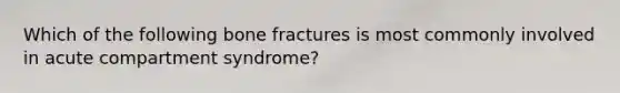 Which of the following bone fractures is most commonly involved in acute compartment syndrome?