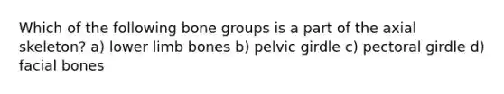 Which of the following bone groups is a part of the axial skeleton? a) lower limb bones b) pelvic girdle c) pectoral girdle d) facial bones