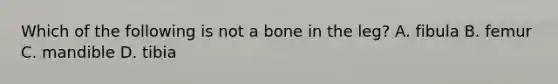 Which of the following is not a bone in the leg? A. fibula B. femur C. mandible D. tibia