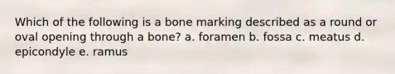 Which of the following is a bone marking described as a round or oval opening through a bone? a. foramen b. fossa c. meatus d. epicondyle e. ramus