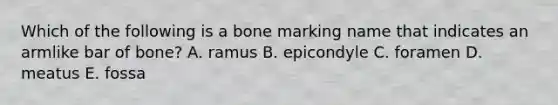 Which of the following is a bone marking name that indicates an armlike bar of bone? A. ramus B. epicondyle C. foramen D. meatus E. fossa