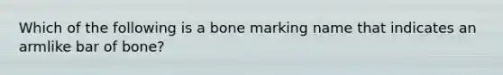 Which of the following is a bone marking name that indicates an armlike bar of bone?