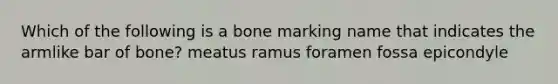 Which of the following is a bone marking name that indicates the armlike bar of bone? meatus ramus foramen fossa epicondyle