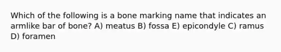 Which of the following is a bone marking name that indicates an armlike bar of bone? A) meatus B) fossa E) epicondyle C) ramus D) foramen