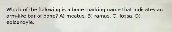 Which of the following is a bone marking name that indicates an arm-like bar of bone? A) meatus. B) ramus. C) fossa. D) epicondyle.