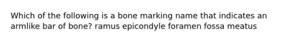 Which of the following is a bone marking name that indicates an armlike bar of bone? ramus epicondyle foramen fossa meatus