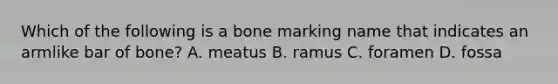 Which of the following is a bone marking name that indicates an armlike bar of bone? A. meatus B. ramus C. foramen D. fossa