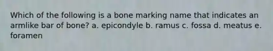 Which of the following is a bone marking name that indicates an armlike bar of bone? a. epicondyle b. ramus c. fossa d. meatus e. foramen