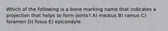 Which of the following is a bone marking name that indicates a projection that helps to form joints? A) meatus B) ramus C) foramen D) fossa E) epicondyle