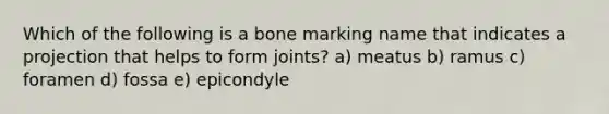 Which of the following is a bone marking name that indicates a projection that helps to form joints? a) meatus b) ramus c) foramen d) fossa e) epicondyle