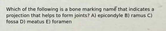 Which of the following is a bone marking name that indicates a projection that helps to form joints? A) epicondyle B) ramus C) fossa D) meatus E) foramen