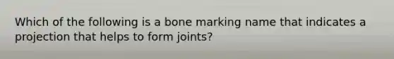 Which of the following is a bone marking name that indicates a projection that helps to form joints?