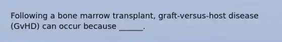 Following a bone marrow transplant, graft-versus-host disease (GvHD) can occur because ______.