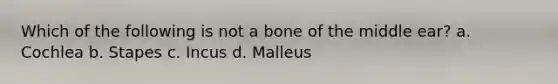 Which of the following is not a bone of the middle ear? a. Cochlea b. Stapes c. Incus d. Malleus