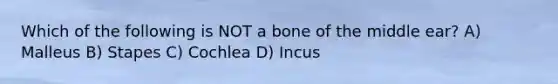 Which of the following is NOT a bone of the middle ear? A) Malleus B) Stapes C) Cochlea D) Incus