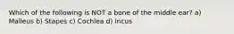 Which of the following is NOT a bone of the middle ear? a) Malleus b) Stapes c) Cochlea d) Incus