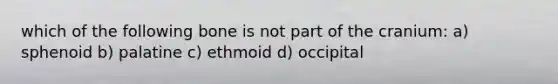 which of the following bone is not part of the cranium: a) sphenoid b) palatine c) ethmoid d) occipital