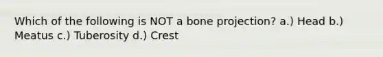 Which of the following is NOT a bone projection? a.) Head b.) Meatus c.) Tuberosity d.) Crest