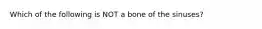 Which of the following is NOT a bone of the sinuses?