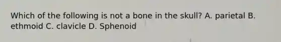 Which of the following is not a bone in the skull? A. parietal B. ethmoid C. clavicle D. Sphenoid