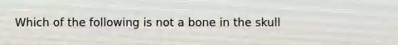 Which of the following is not a bone in the skull