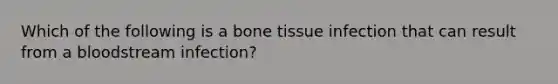 Which of the following is a bone tissue infection that can result from a bloodstream infection?