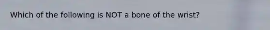 Which of the following is NOT a bone of the wrist?