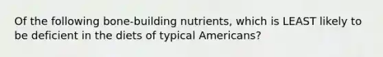 Of the following bone-building nutrients, which is LEAST likely to be deficient in the diets of typical Americans?