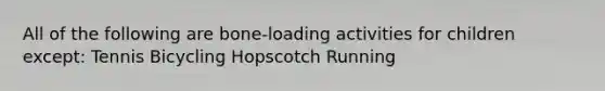 All of the following are bone-loading activities for children except: Tennis Bicycling Hopscotch Running