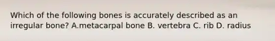 Which of the following bones is accurately described as an irregular bone? A.metacarpal bone B. vertebra C. rib D. radius