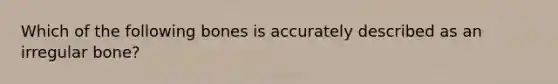 Which of the following bones is accurately described as an irregular bone?