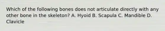 Which of the following bones does not articulate directly with any other bone in the skeleton? A. Hyoid B. Scapula C. Mandible D. Clavicle