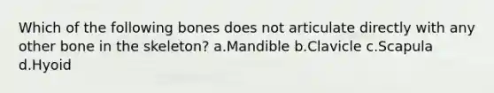 Which of the following bones does not articulate directly with any other bone in the skeleton? a.Mandible b.Clavicle c.Scapula d.Hyoid