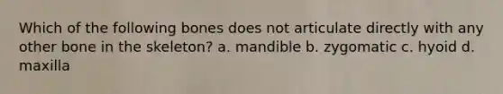 Which of the following bones does not articulate directly with any other bone in the skeleton? a. mandible b. zygomatic c. hyoid d. maxilla