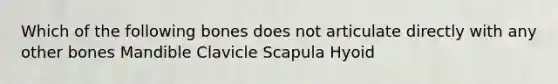 Which of the following bones does not articulate directly with any other bones Mandible Clavicle Scapula Hyoid