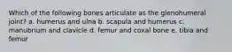 Which of the following bones articulate as the glenohumeral joint? a. humerus and ulna b. scapula and humerus c. manubrium and clavicle d. femur and coxal bone e. tibia and femur