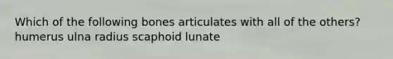 Which of the following bones articulates with all of the others? humerus ulna radius scaphoid lunate