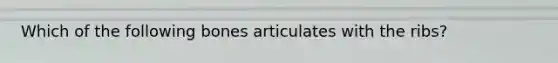 Which of the following bones articulates with the ribs?