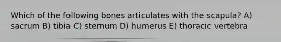 Which of the following bones articulates with the scapula? A) sacrum B) tibia C) sternum D) humerus E) thoracic vertebra