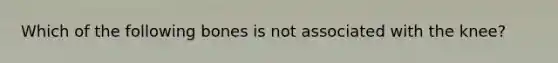 Which of the following bones is not associated with the knee?