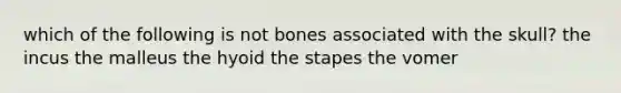 which of the following is not bones associated with the skull? the incus the malleus the hyoid the stapes the vomer