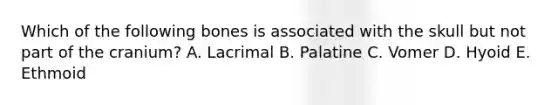 Which of the following bones is associated with the skull but not part of the cranium? A. Lacrimal B. Palatine C. Vomer D. Hyoid E. Ethmoid